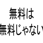 無料は、無料ではない