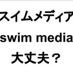 【大丈夫?】スイムメディア(swim media)に一言いわせてもらう